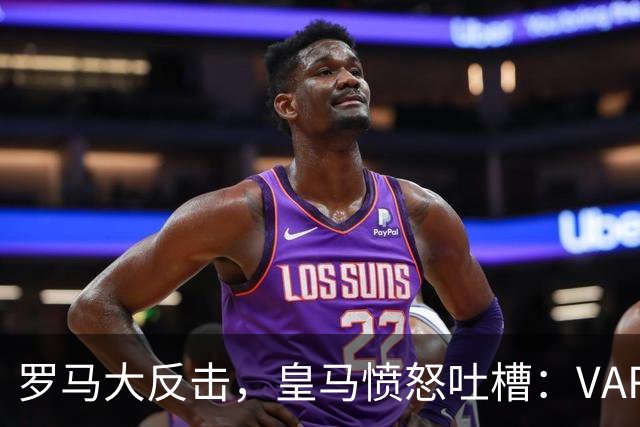 罗马大反击，皇马愤怒吐槽：VAR真是场闹剧！